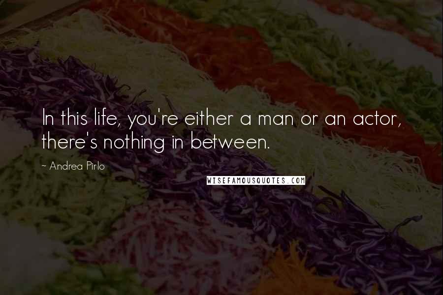 Andrea Pirlo Quotes: In this life, you're either a man or an actor, there's nothing in between.