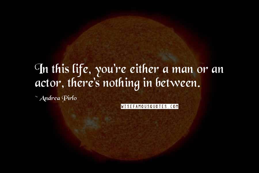 Andrea Pirlo Quotes: In this life, you're either a man or an actor, there's nothing in between.