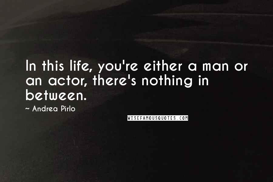 Andrea Pirlo Quotes: In this life, you're either a man or an actor, there's nothing in between.