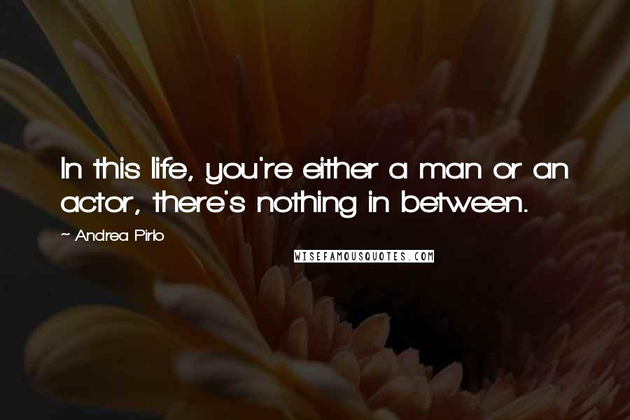 Andrea Pirlo Quotes: In this life, you're either a man or an actor, there's nothing in between.