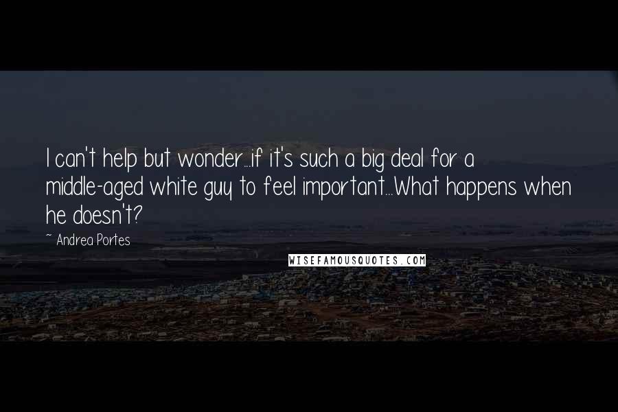 Andrea Portes Quotes: I can't help but wonder...if it's such a big deal for a middle-aged white guy to feel important...What happens when he doesn't?