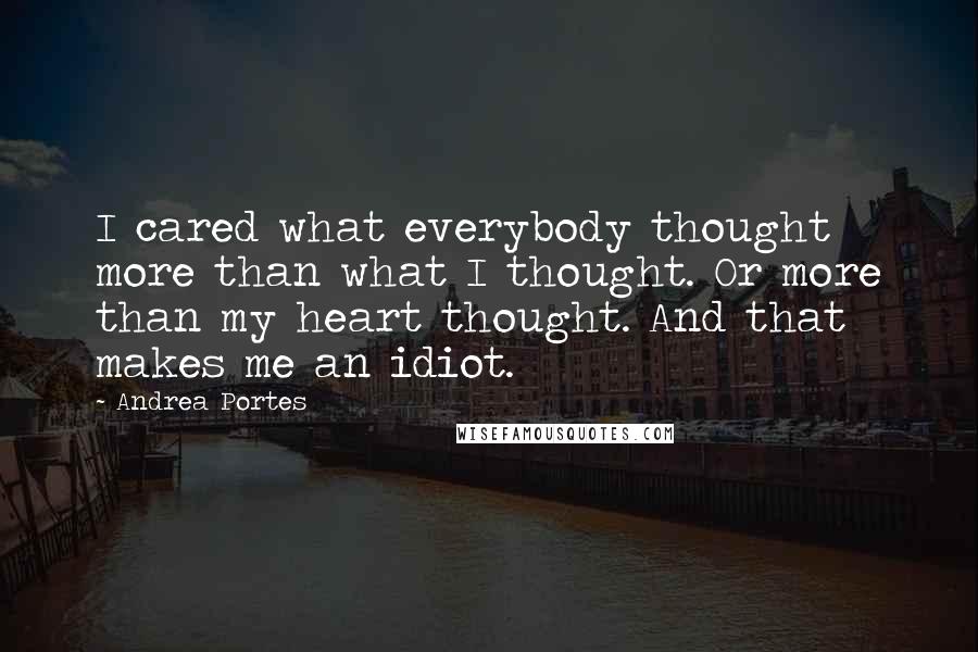Andrea Portes Quotes: I cared what everybody thought more than what I thought. Or more than my heart thought. And that makes me an idiot.