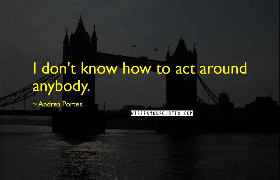 Andrea Portes Quotes: I don't know how to act around anybody.