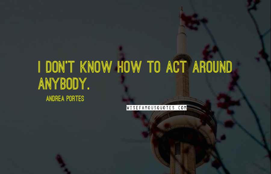 Andrea Portes Quotes: I don't know how to act around anybody.