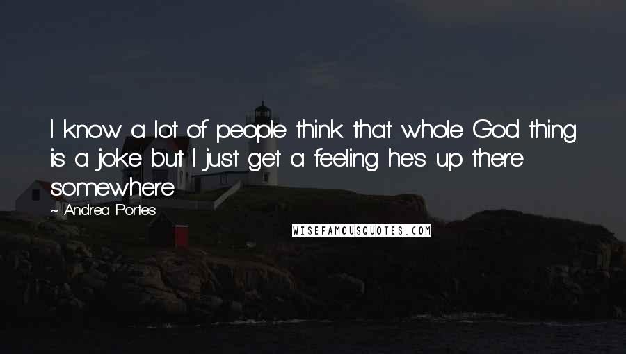 Andrea Portes Quotes: I know a lot of people think that whole God thing is a joke but I just get a feeling he's up there somewhere.