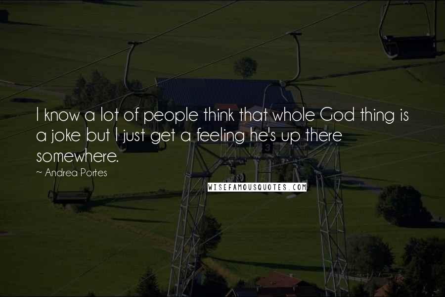 Andrea Portes Quotes: I know a lot of people think that whole God thing is a joke but I just get a feeling he's up there somewhere.