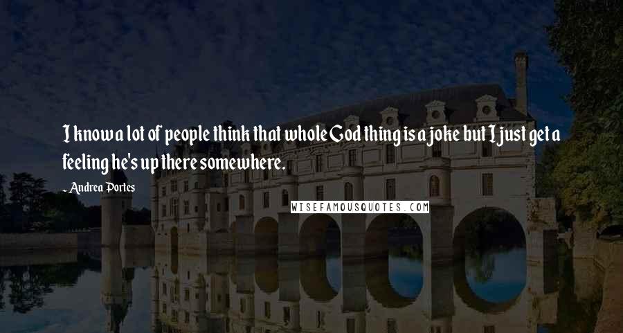 Andrea Portes Quotes: I know a lot of people think that whole God thing is a joke but I just get a feeling he's up there somewhere.