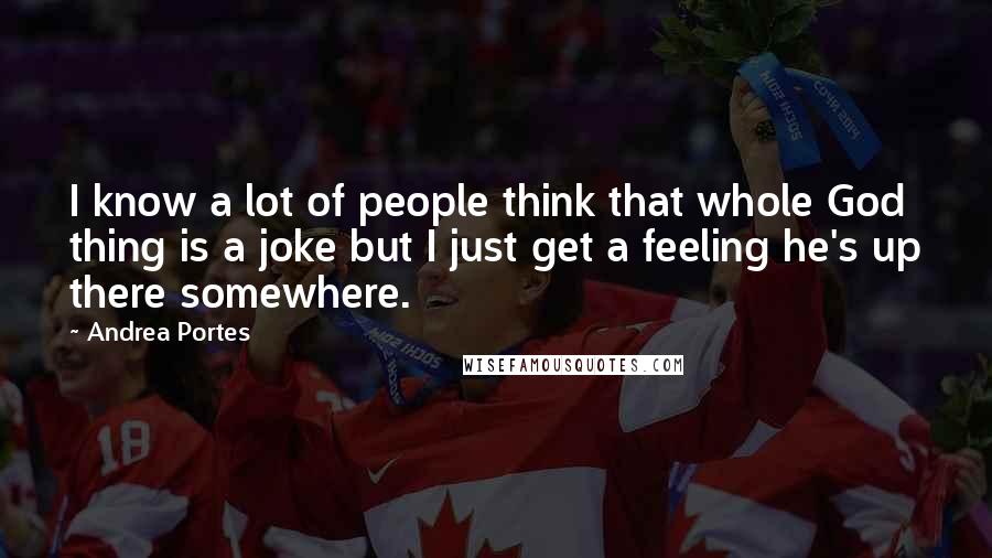 Andrea Portes Quotes: I know a lot of people think that whole God thing is a joke but I just get a feeling he's up there somewhere.