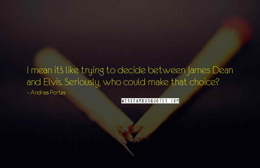 Andrea Portes Quotes: I mean it's like trying to decide between James Dean and Elvis. Seriously, who could make that choice?