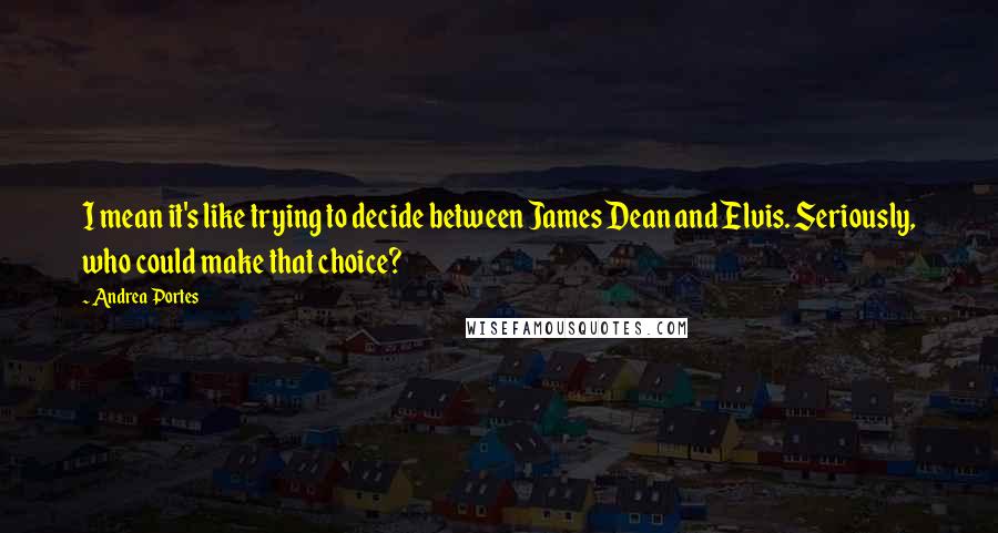 Andrea Portes Quotes: I mean it's like trying to decide between James Dean and Elvis. Seriously, who could make that choice?