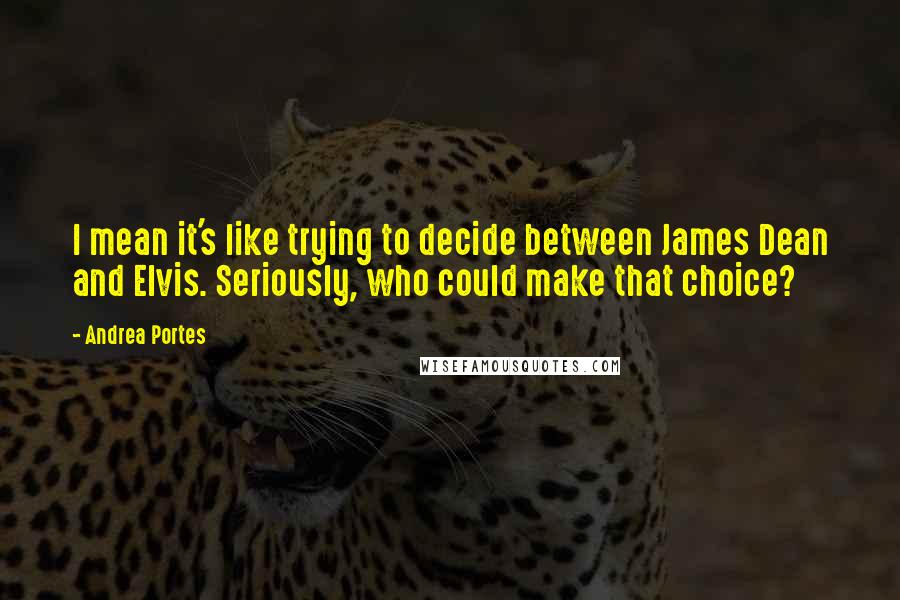 Andrea Portes Quotes: I mean it's like trying to decide between James Dean and Elvis. Seriously, who could make that choice?