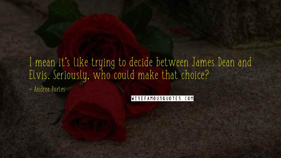 Andrea Portes Quotes: I mean it's like trying to decide between James Dean and Elvis. Seriously, who could make that choice?