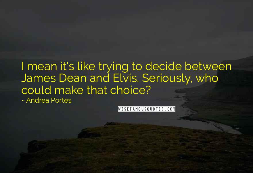 Andrea Portes Quotes: I mean it's like trying to decide between James Dean and Elvis. Seriously, who could make that choice?