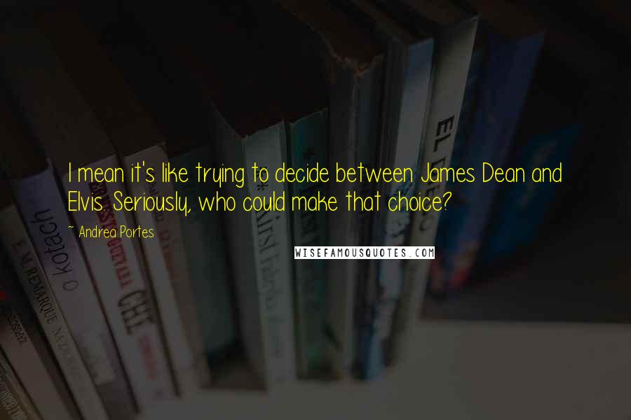 Andrea Portes Quotes: I mean it's like trying to decide between James Dean and Elvis. Seriously, who could make that choice?