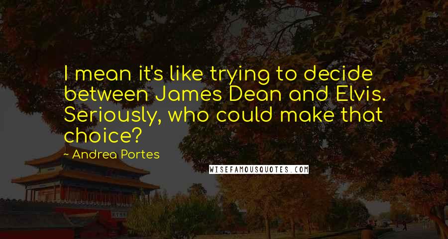 Andrea Portes Quotes: I mean it's like trying to decide between James Dean and Elvis. Seriously, who could make that choice?