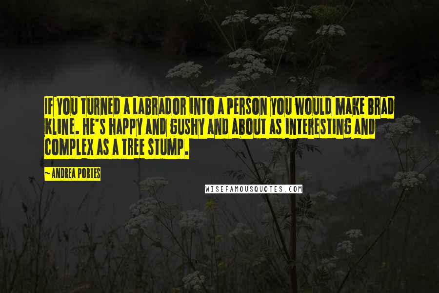 Andrea Portes Quotes: If you turned a Labrador into a person you would make Brad Kline. He's happy and gushy and about as interesting and complex as a tree stump.