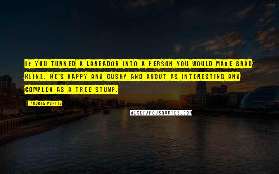 Andrea Portes Quotes: If you turned a Labrador into a person you would make Brad Kline. He's happy and gushy and about as interesting and complex as a tree stump.