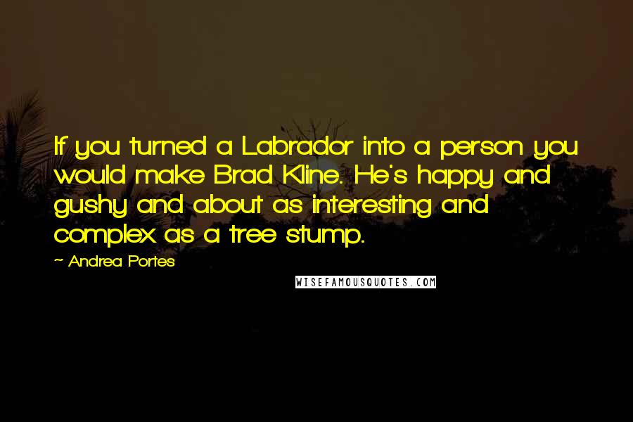 Andrea Portes Quotes: If you turned a Labrador into a person you would make Brad Kline. He's happy and gushy and about as interesting and complex as a tree stump.