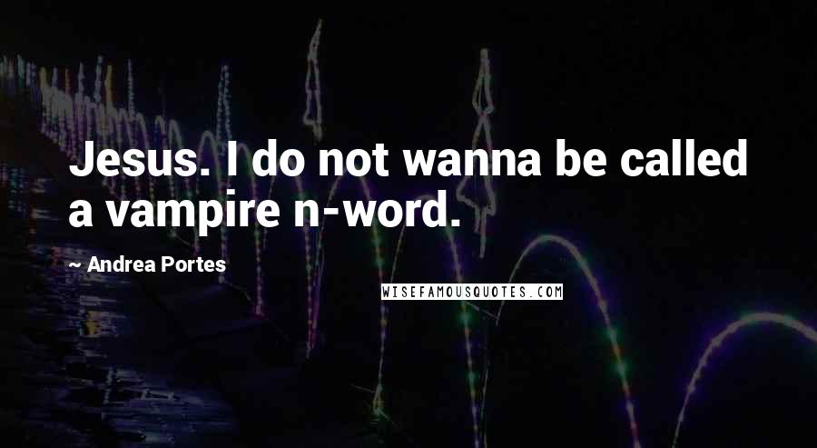 Andrea Portes Quotes: Jesus. I do not wanna be called a vampire n-word.