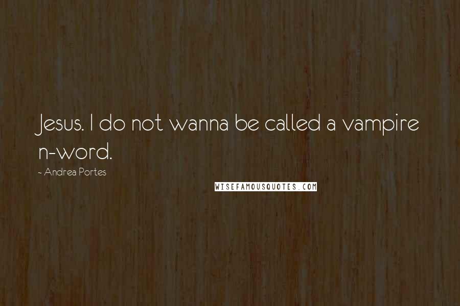Andrea Portes Quotes: Jesus. I do not wanna be called a vampire n-word.
