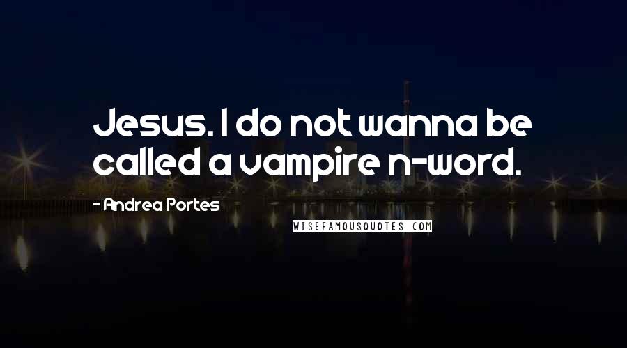 Andrea Portes Quotes: Jesus. I do not wanna be called a vampire n-word.