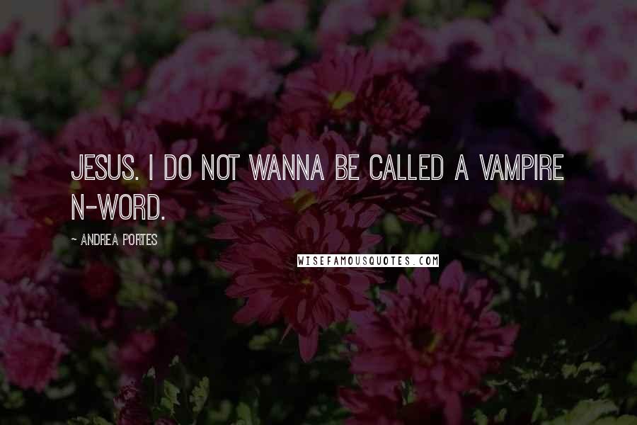 Andrea Portes Quotes: Jesus. I do not wanna be called a vampire n-word.