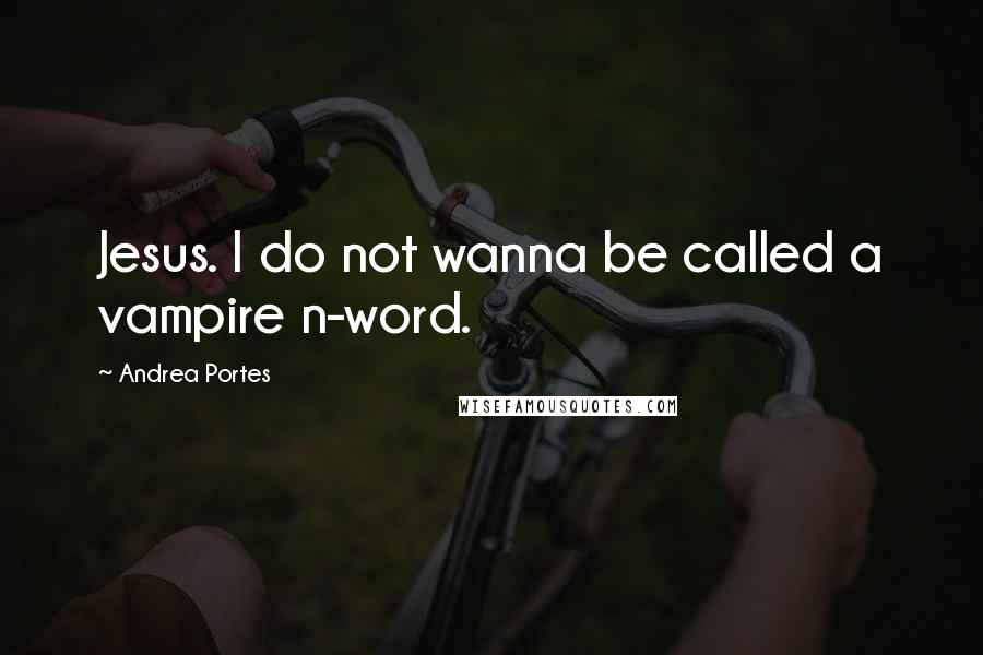 Andrea Portes Quotes: Jesus. I do not wanna be called a vampire n-word.