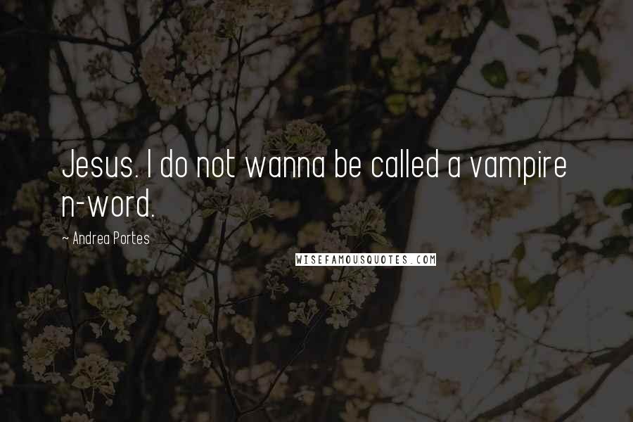 Andrea Portes Quotes: Jesus. I do not wanna be called a vampire n-word.