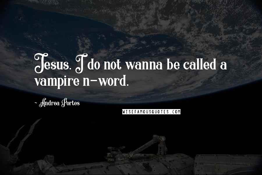 Andrea Portes Quotes: Jesus. I do not wanna be called a vampire n-word.