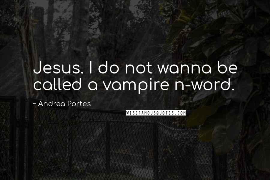 Andrea Portes Quotes: Jesus. I do not wanna be called a vampire n-word.