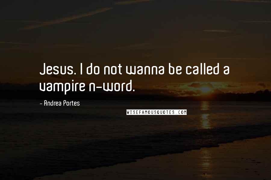 Andrea Portes Quotes: Jesus. I do not wanna be called a vampire n-word.