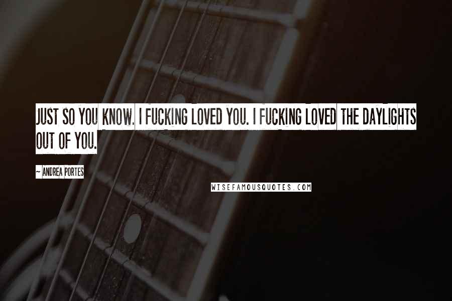 Andrea Portes Quotes: Just so you know. I fucking loved you. I fucking loved the daylights out of you.