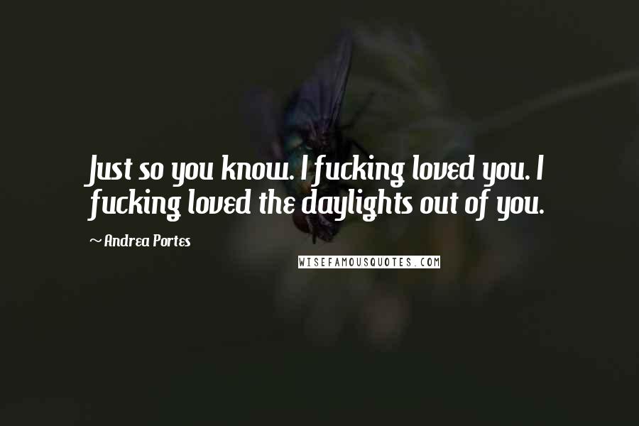 Andrea Portes Quotes: Just so you know. I fucking loved you. I fucking loved the daylights out of you.