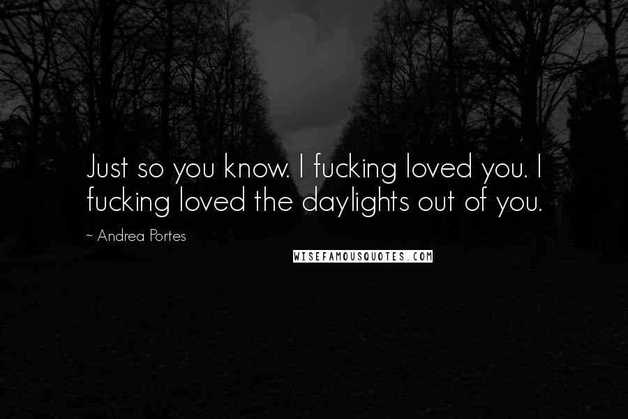 Andrea Portes Quotes: Just so you know. I fucking loved you. I fucking loved the daylights out of you.
