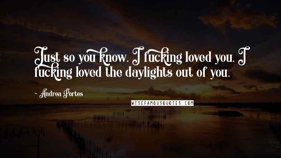 Andrea Portes Quotes: Just so you know. I fucking loved you. I fucking loved the daylights out of you.