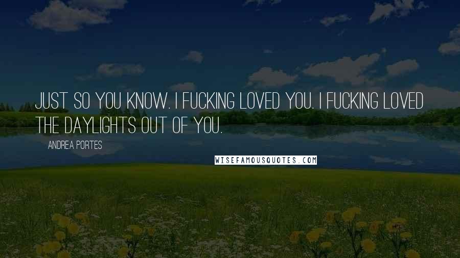 Andrea Portes Quotes: Just so you know. I fucking loved you. I fucking loved the daylights out of you.