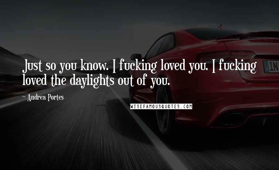Andrea Portes Quotes: Just so you know. I fucking loved you. I fucking loved the daylights out of you.