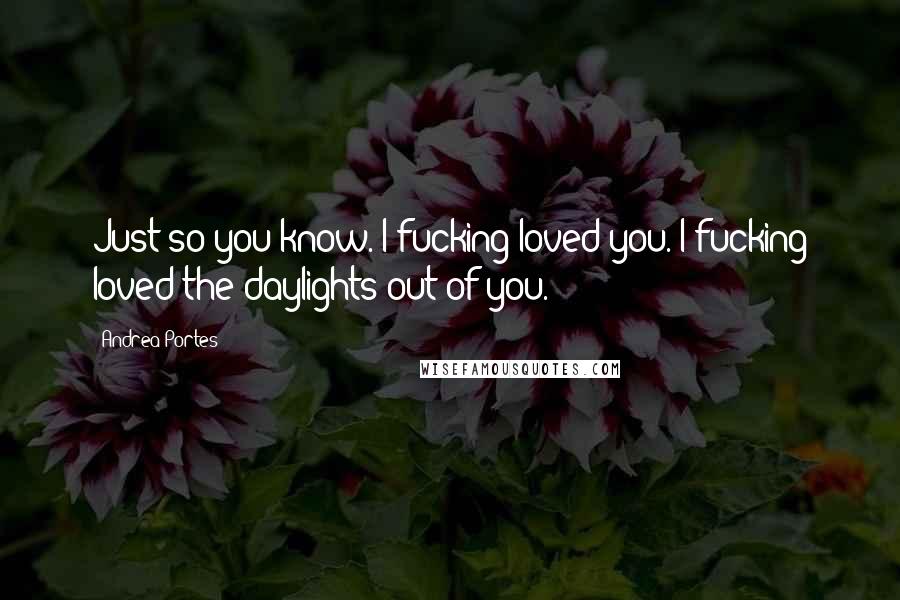 Andrea Portes Quotes: Just so you know. I fucking loved you. I fucking loved the daylights out of you.