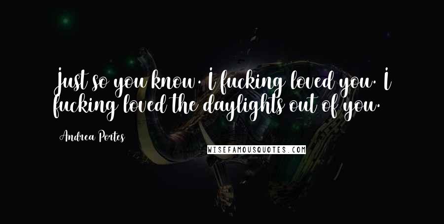 Andrea Portes Quotes: Just so you know. I fucking loved you. I fucking loved the daylights out of you.