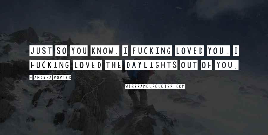Andrea Portes Quotes: Just so you know. I fucking loved you. I fucking loved the daylights out of you.