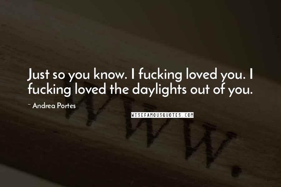 Andrea Portes Quotes: Just so you know. I fucking loved you. I fucking loved the daylights out of you.