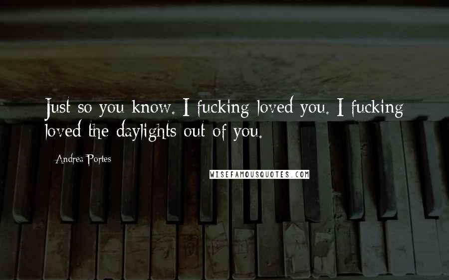 Andrea Portes Quotes: Just so you know. I fucking loved you. I fucking loved the daylights out of you.