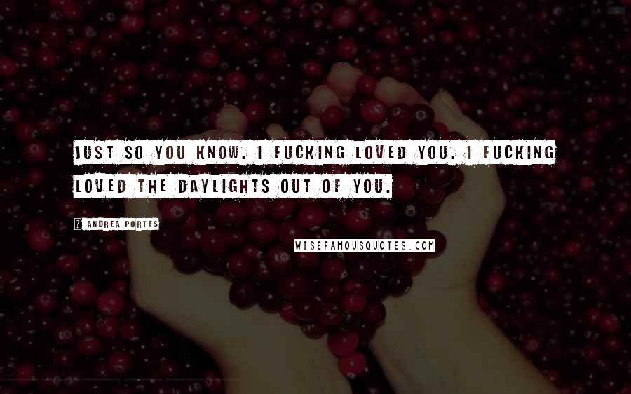 Andrea Portes Quotes: Just so you know. I fucking loved you. I fucking loved the daylights out of you.