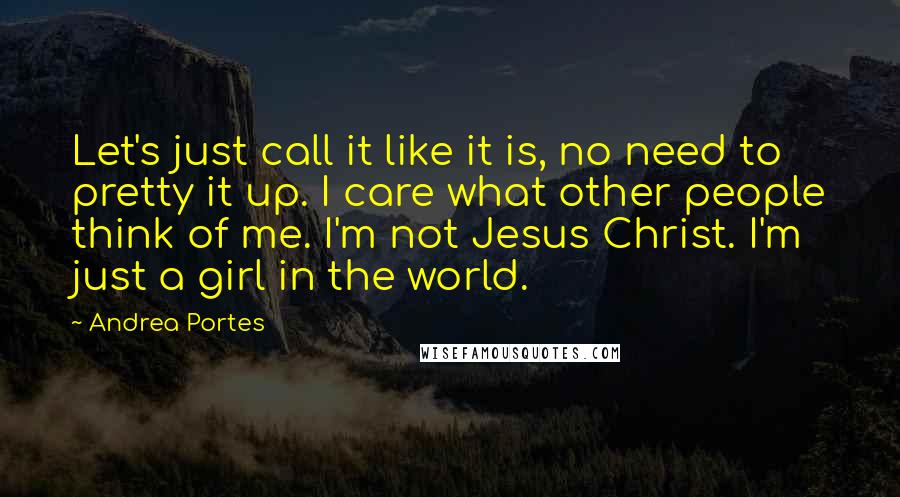 Andrea Portes Quotes: Let's just call it like it is, no need to pretty it up. I care what other people think of me. I'm not Jesus Christ. I'm just a girl in the world.