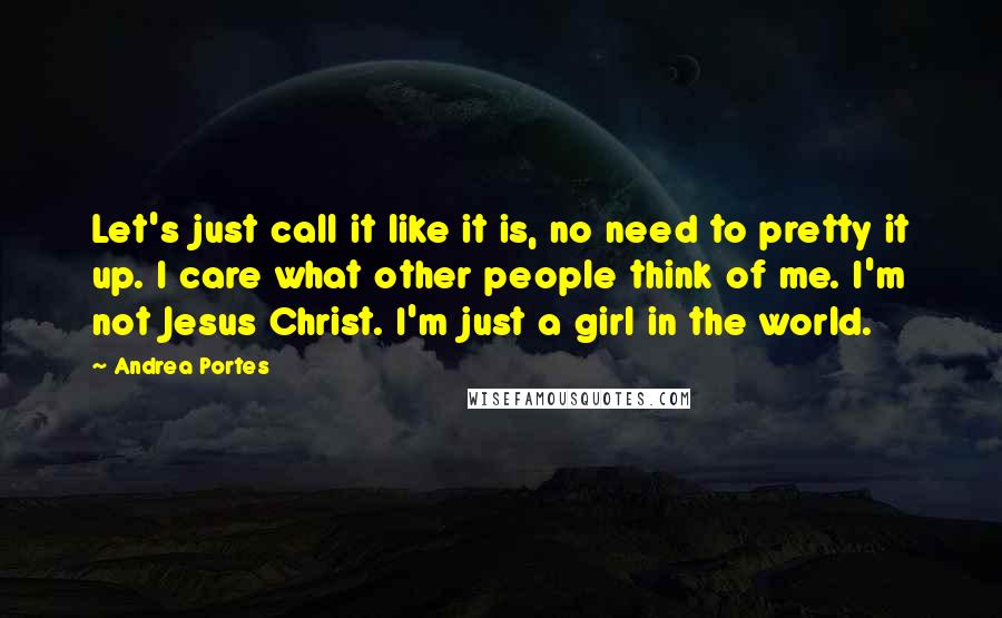 Andrea Portes Quotes: Let's just call it like it is, no need to pretty it up. I care what other people think of me. I'm not Jesus Christ. I'm just a girl in the world.