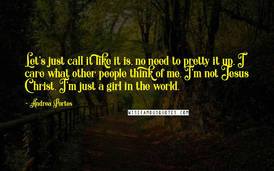 Andrea Portes Quotes: Let's just call it like it is, no need to pretty it up. I care what other people think of me. I'm not Jesus Christ. I'm just a girl in the world.