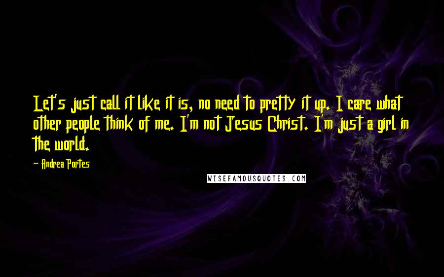 Andrea Portes Quotes: Let's just call it like it is, no need to pretty it up. I care what other people think of me. I'm not Jesus Christ. I'm just a girl in the world.