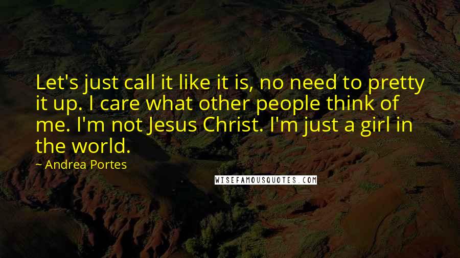Andrea Portes Quotes: Let's just call it like it is, no need to pretty it up. I care what other people think of me. I'm not Jesus Christ. I'm just a girl in the world.