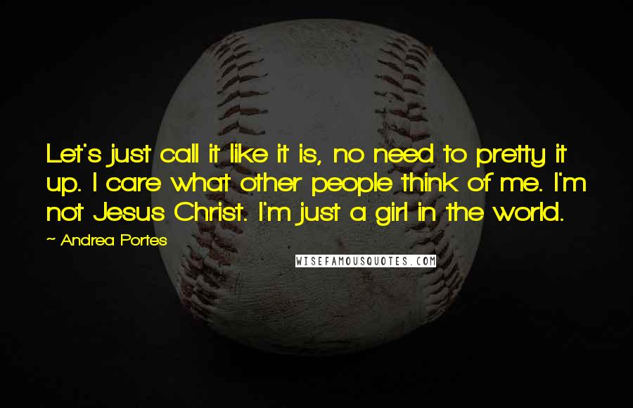 Andrea Portes Quotes: Let's just call it like it is, no need to pretty it up. I care what other people think of me. I'm not Jesus Christ. I'm just a girl in the world.