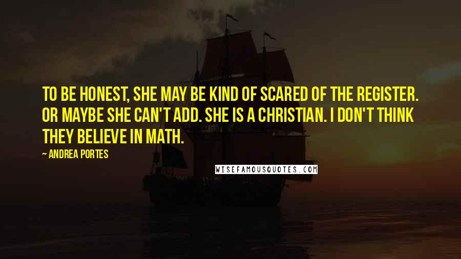 Andrea Portes Quotes: To be honest, she may be kind of scared of the register. Or maybe she can't add. She is a Christian. I don't think they believe in math.